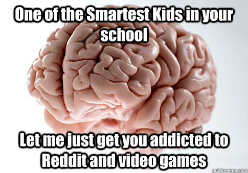 One of the Smartest Kids in your school Let me just get you addicted to Reddit and video games  - One of the Smartest Kids in your school Let me just get you addicted to Reddit and video games   Scumbag Brain