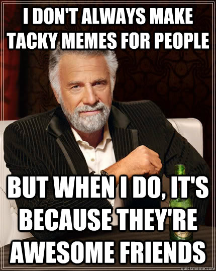 i don't always make tacky memes for people but when I do, it's because they're awesome friends  The Most Interesting Man In The World