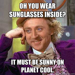 oh you wear sunglasses inside? it must be sunny on planet cool.  Condescending Wonka