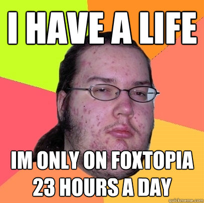 I HAVE A LIFE IM ONLY ON FOXTOPIA 23 HOURS A DAY  Butthurt Dweller