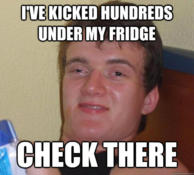 I've kicked hundreds under my fridge Check there  10 Guy