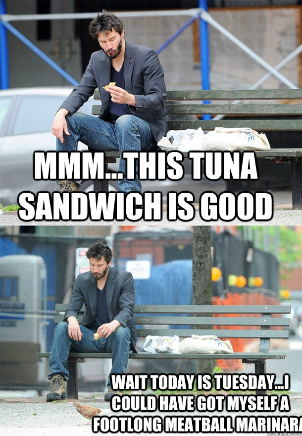 mmm...this TUNA SANDWICH IS GOOD wait today is tuesday...i could have got myself a footlong meatball marinara - mmm...this TUNA SANDWICH IS GOOD wait today is tuesday...i could have got myself a footlong meatball marinara  Sad Keanu