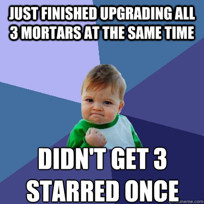 Just finished upgrading all 3 mortars at the same time didn't get 3 starred once  Success Kid