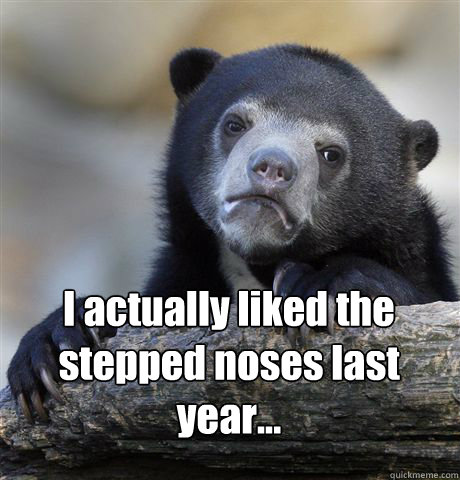  I actually liked the stepped noses last year...  Confession Bear