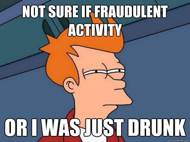 Not sure if fraudulent activity or I was just drunk  Futurama Fry