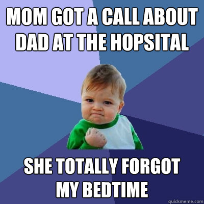 mom got a call about dad at the hopsital she totally forgot
my bedtime  Success Kid