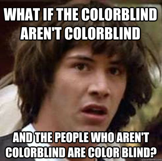 What if the colorblind aren't colorblind and the people who aren't colorblind are color blind?  conspiracy keanu