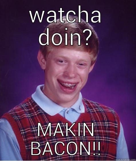 makin bacon - WATCHA DOIN? MAKIN BACON!! Bad Luck Brian