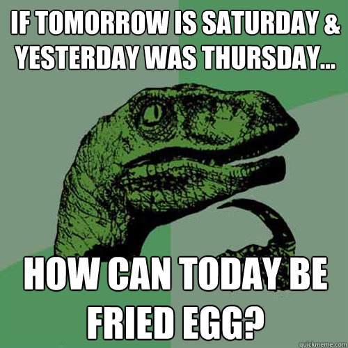 if tomorrow is saturday & yesterday was thursday... how can today be fried egg? - if tomorrow is saturday & yesterday was thursday... how can today be fried egg?  Philosoraptor