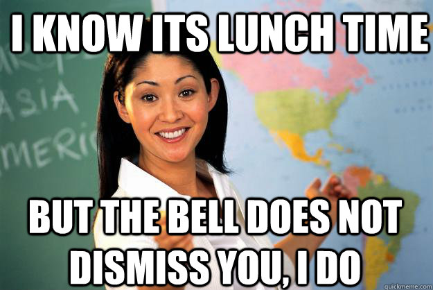 I know its lunch time But the bell does not dismiss you, i do   - I know its lunch time But the bell does not dismiss you, i do    Unhelpful High School Teacher