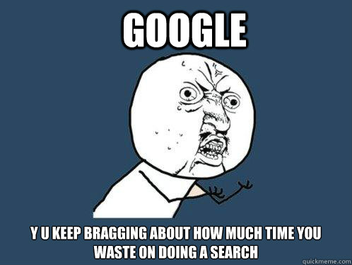 Google y u keep bragging about how much time you waste on doing a search  Y U No