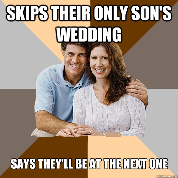 Skips their only son's wedding Says they'll be at the next one  Scumbag Parents