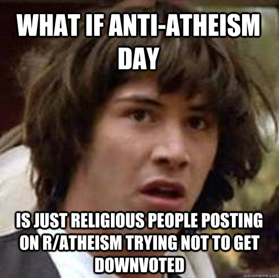 What If Anti-Atheism Day Is Just Religious People Posting on R/Atheism trying not to get downvoted  conspiracy keanu