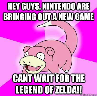 Hey guys, Nintendo are bringing out a new game Cant wait for The Legend of Zelda!!  Slowpoke