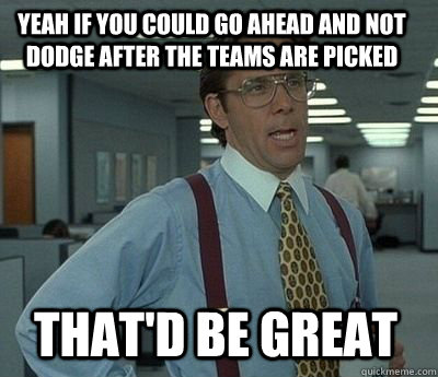 Yeah if you could go ahead and not dodge after the teams are picked That'd be great - Yeah if you could go ahead and not dodge after the teams are picked That'd be great  Bill Lumbergh