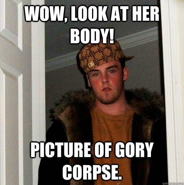 Wow, look at her body! Picture of gory corpse.   Scumbag Steve