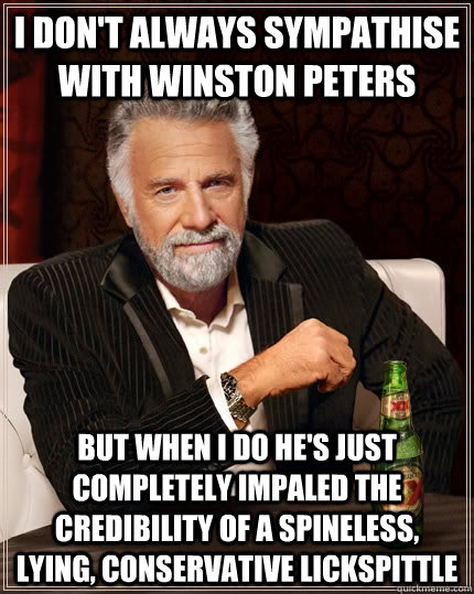 I don't always sympathise with winston peters but when I do he's just completely impaled the credibility of a spineless, lying, conservative lickspittle - I don't always sympathise with winston peters but when I do he's just completely impaled the credibility of a spineless, lying, conservative lickspittle  The Most Interesting Man In The World