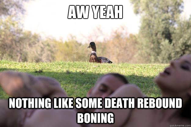 Aw yeah nothing like some death rebound boning   