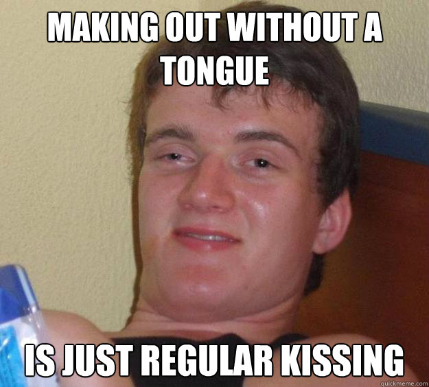 Making out without a tongue Is just regular kissing  10 Guy