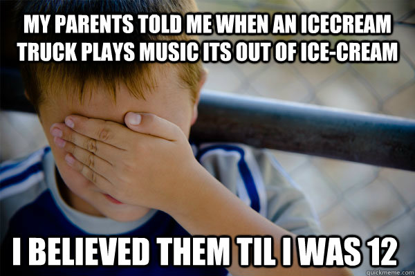 My parents told me when an Icecream truck plays music its out of ice-cream  I believed them til I was 12  Confession kid