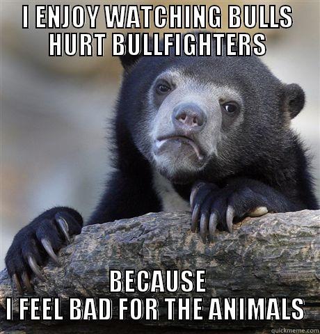 I ENJOY WATCHING BULLS HURT BULLFIGHTERS BECAUSE I FEEL BAD FOR THE ANIMALS  