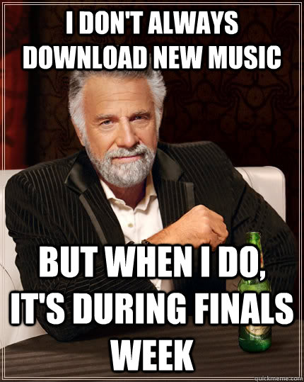 I don't always download new music but when I do, it's during finals week  The Most Interesting Man In The World