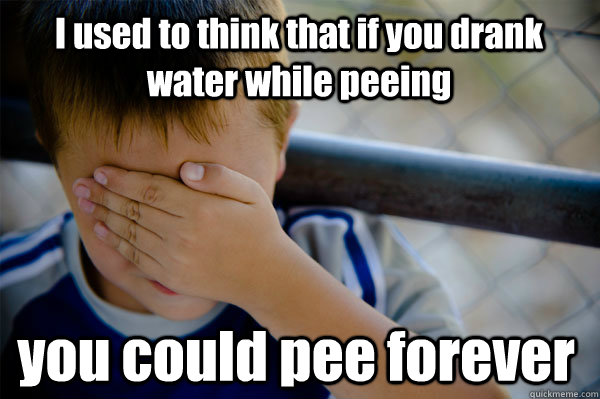 I used to think that if you drank water while peeing you could pee forever  Confession kid