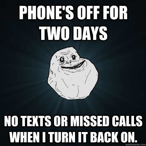 Phone's off for two days No texts or missed calls when I turn it back on.  Forever Alone