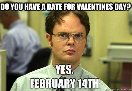 Do you have a date for Valentines Day? Yes.
February 14th   