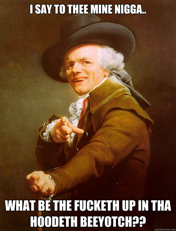 I say to thee mine Nigga.. What be the fucketh up in tha hoodeth beeyotch??  Joseph Ducreux