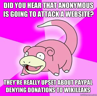 Did you hear that anonymous is going to attack a website? They're really upset about Paypal denying donations to Wikileaks   Slowpoke