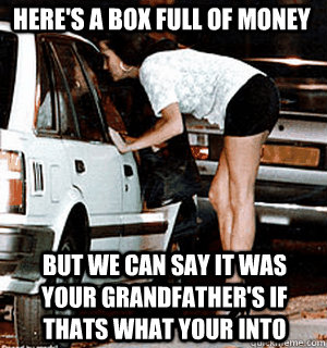 Here's a box full of money But we can say it was your grandfather's if thats what your into  Karma Whore