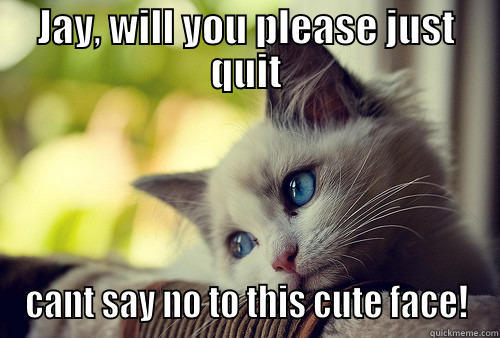 JAY, WILL YOU PLEASE JUST QUIT CANT SAY NO TO THIS CUTE FACE! First World Problems Cat