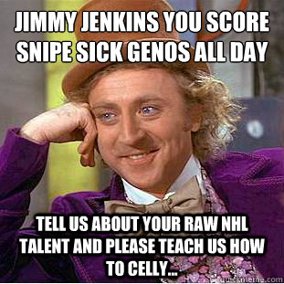 Jimmy Jenkins you score snipe sick genos all day 
 tell us about your raw NHL talent and please teach us how to celly...  Condescending Wonka