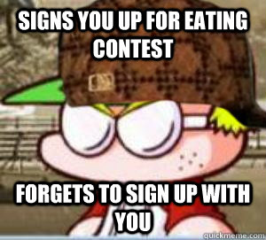 Signs you up for eating contest Forgets to sign up with you - Signs you up for eating contest Forgets to sign up with you  Scumbag Marvin