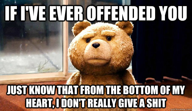 If i've ever offended you Just know that from the bottom of my heart, i don't really give a shit  