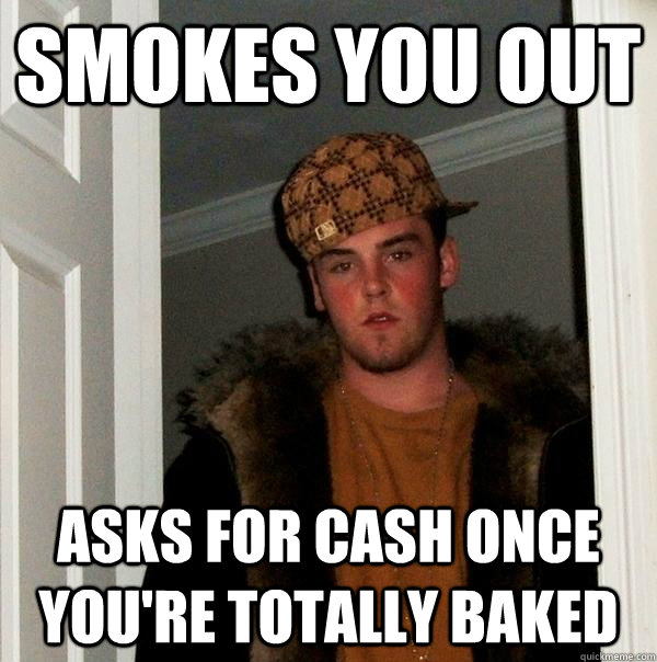 smokes you out asks for cash once you're totally baked  Scumbag Steve