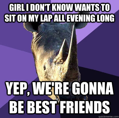 Girl i don't know wants to sit on my lap all evening long Yep, we're gonna be best friends  Sexually Oblivious Rhino