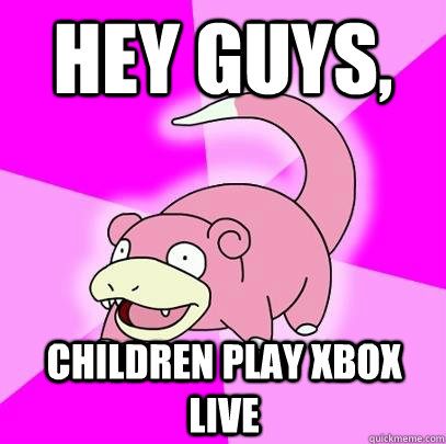 Hey guys, Children play xbox live  Slowpoke