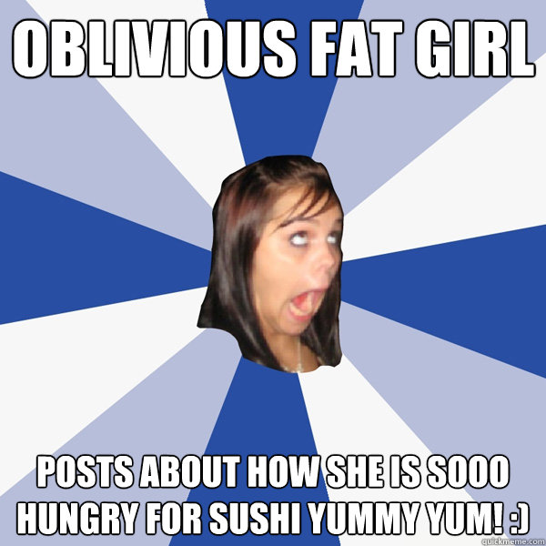 oblivious fat girl posts about how she is sooo hungry for sushi yummy yum! :)  Annoying Facebook Girl