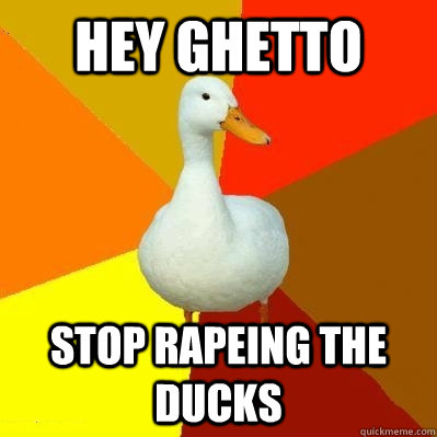 Hey Ghetto stop rapeing the ducks  Tech Impaired Duck