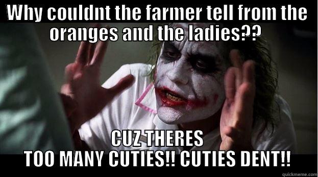 WHY COULDNT THE FARMER TELL FROM THE ORANGES AND THE LADIES??  CUZ THERES TOO MANY CUTIES!! CUTIES DENT!! Joker Mind Loss