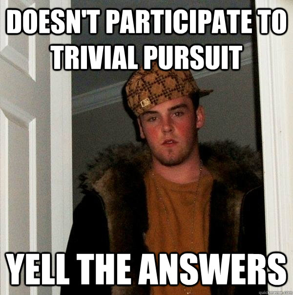 Doesn't participate to Trivial Pursuit Yell the answers - Doesn't participate to Trivial Pursuit Yell the answers  Scumbag Steve