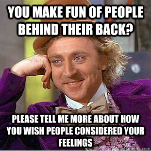 You make fun of people behind their back? please tell me more about how you wish people considered your feelings  Condescending Wonka