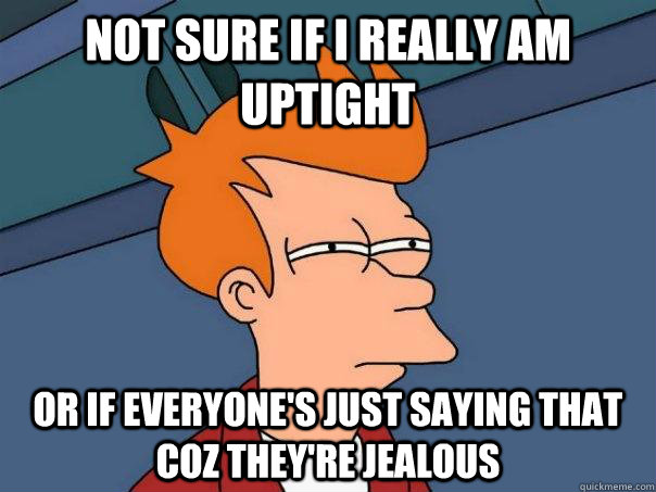 Not sure if I really am uptight Or if everyone's just saying that coz they're jealous - Not sure if I really am uptight Or if everyone's just saying that coz they're jealous  Futurama Fry