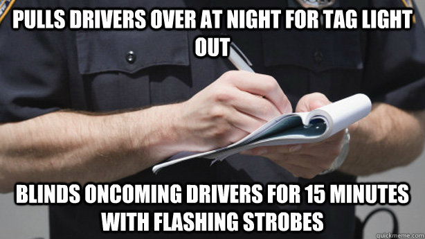 Pulls drivers over at night for tag light out blinds oncoming drivers for 15 minutes with flashing strobes  