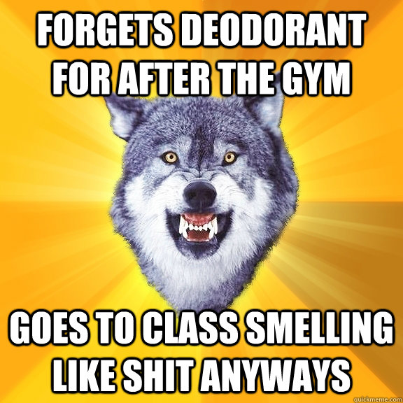 Forgets deodorant for after the gym Goes to class smelling like shit anyways  Courage Wolf