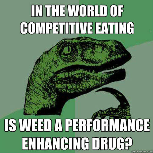 In the world of competitive eating Is weed a performance enhancing drug? - In the world of competitive eating Is weed a performance enhancing drug?  Philosoraptor