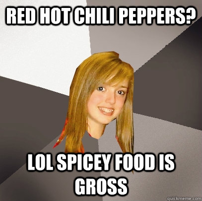 REd hot chili peppers? lol spicey food is gross  Musically Oblivious 8th Grader