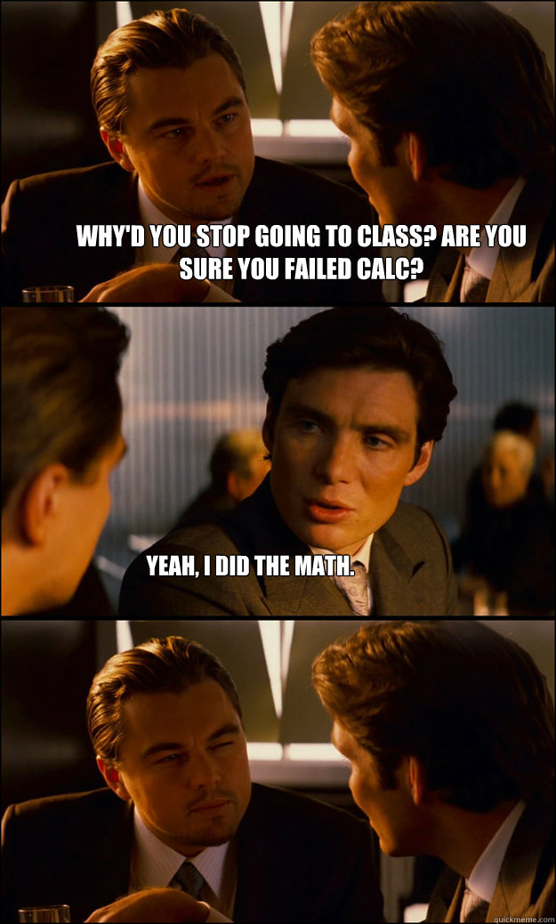 Why'd you stop going to class? Are you sure you failed Calc? Yeah, I did the math. - Why'd you stop going to class? Are you sure you failed Calc? Yeah, I did the math.  Inception